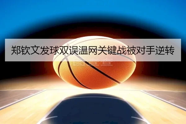 郑钦文发球双误温网关键战被对手逆转